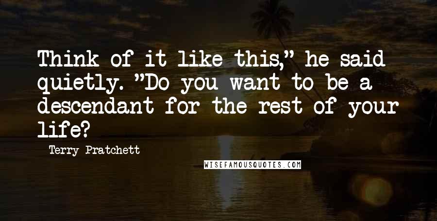Terry Pratchett Quotes: Think of it like this," he said quietly. "Do you want to be a descendant for the rest of your life?