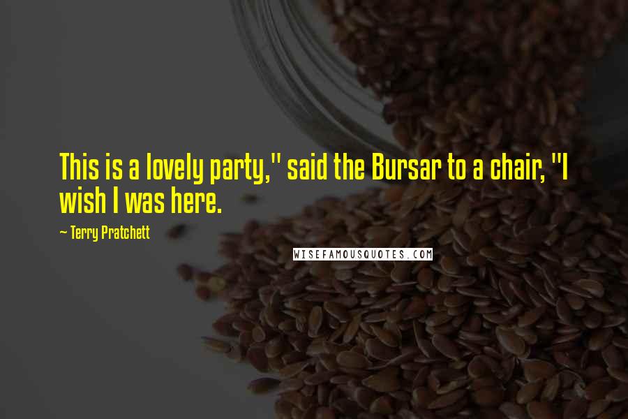 Terry Pratchett Quotes: This is a lovely party," said the Bursar to a chair, "I wish I was here.