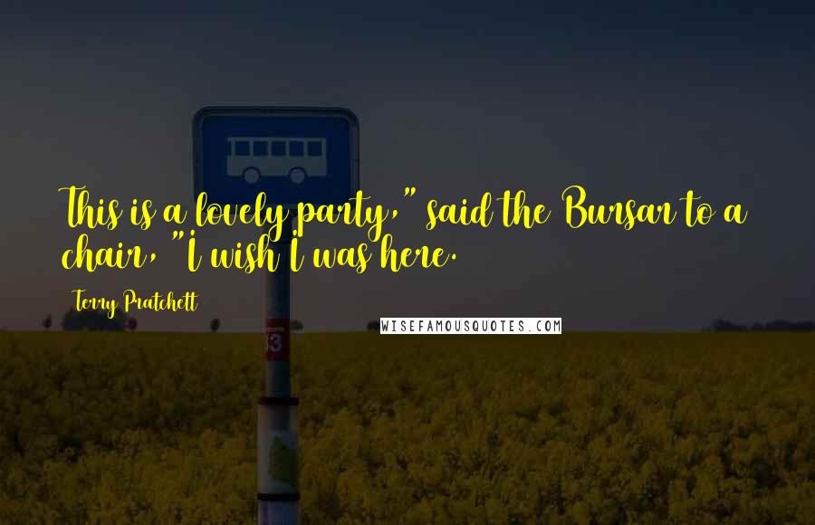 Terry Pratchett Quotes: This is a lovely party," said the Bursar to a chair, "I wish I was here.