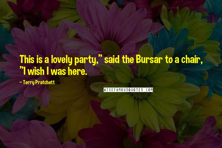 Terry Pratchett Quotes: This is a lovely party," said the Bursar to a chair, "I wish I was here.