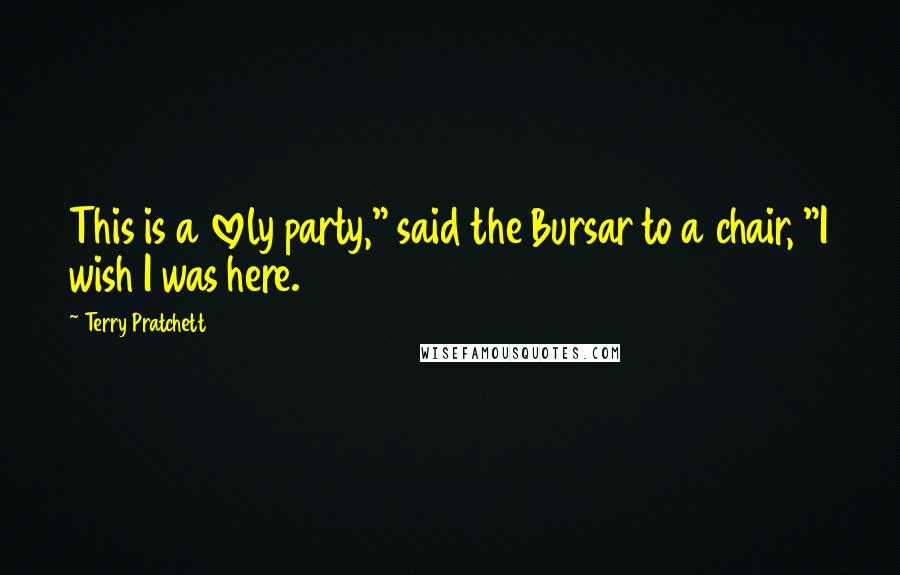 Terry Pratchett Quotes: This is a lovely party," said the Bursar to a chair, "I wish I was here.
