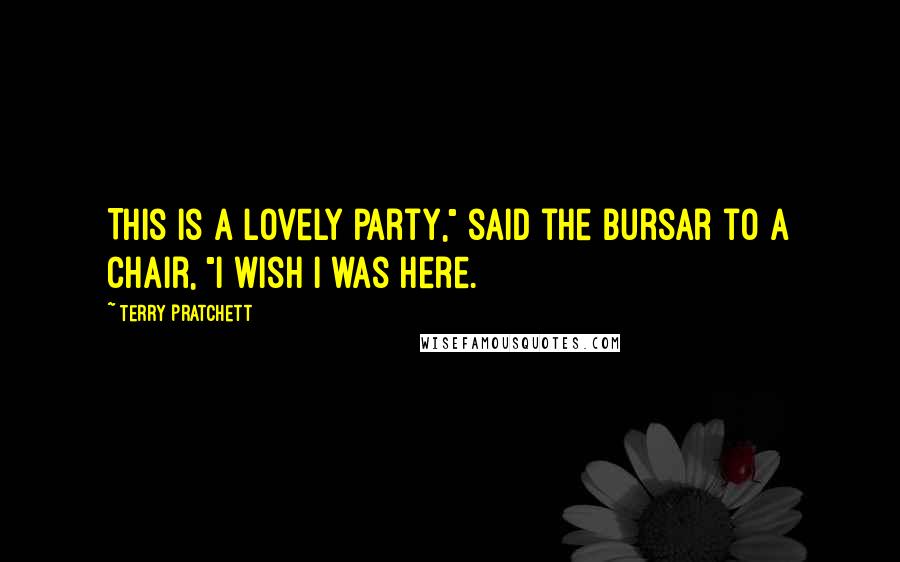 Terry Pratchett Quotes: This is a lovely party," said the Bursar to a chair, "I wish I was here.