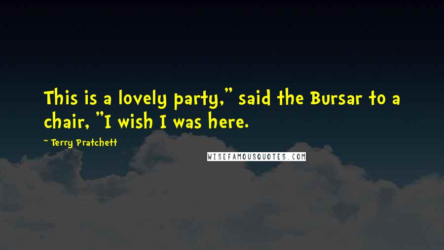 Terry Pratchett Quotes: This is a lovely party," said the Bursar to a chair, "I wish I was here.