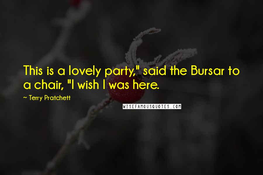 Terry Pratchett Quotes: This is a lovely party," said the Bursar to a chair, "I wish I was here.