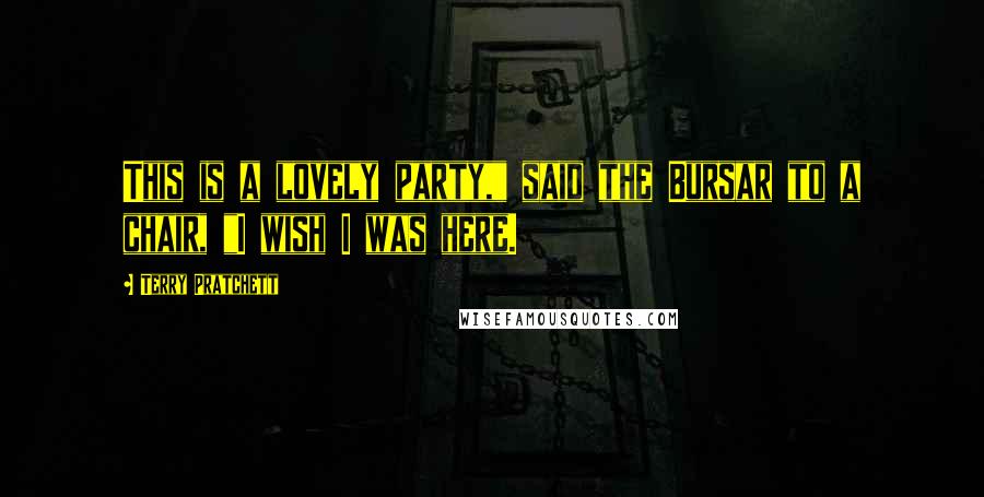 Terry Pratchett Quotes: This is a lovely party," said the Bursar to a chair, "I wish I was here.