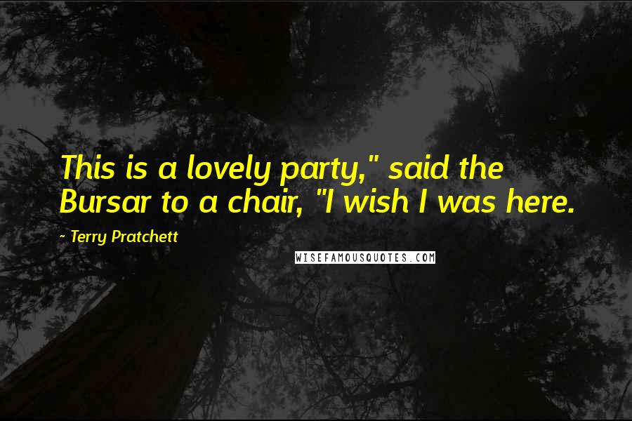 Terry Pratchett Quotes: This is a lovely party," said the Bursar to a chair, "I wish I was here.