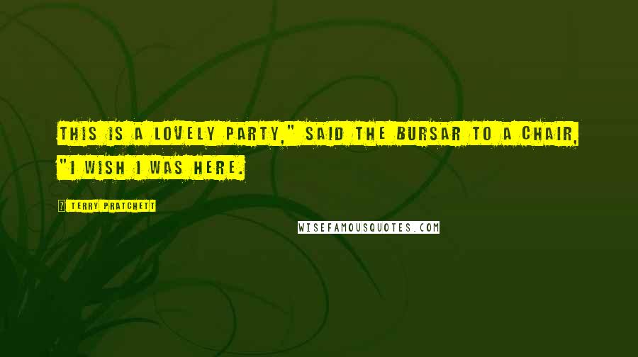 Terry Pratchett Quotes: This is a lovely party," said the Bursar to a chair, "I wish I was here.
