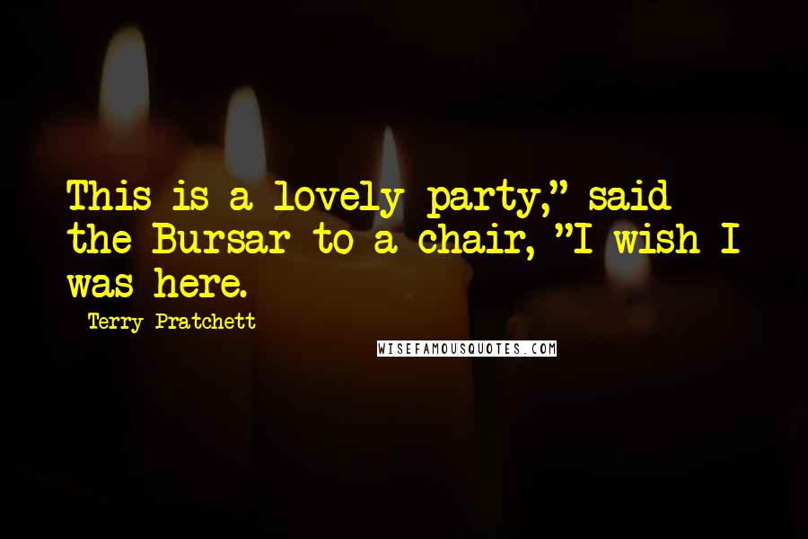 Terry Pratchett Quotes: This is a lovely party," said the Bursar to a chair, "I wish I was here.