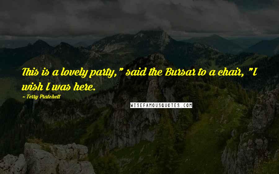 Terry Pratchett Quotes: This is a lovely party," said the Bursar to a chair, "I wish I was here.