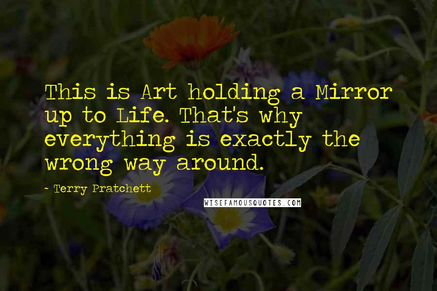 Terry Pratchett Quotes: This is Art holding a Mirror up to Life. That's why everything is exactly the wrong way around.