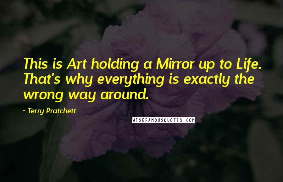 Terry Pratchett Quotes: This is Art holding a Mirror up to Life. That's why everything is exactly the wrong way around.