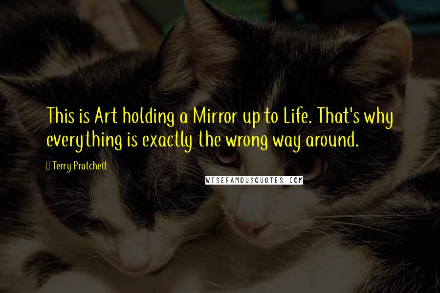Terry Pratchett Quotes: This is Art holding a Mirror up to Life. That's why everything is exactly the wrong way around.