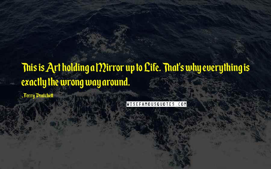 Terry Pratchett Quotes: This is Art holding a Mirror up to Life. That's why everything is exactly the wrong way around.