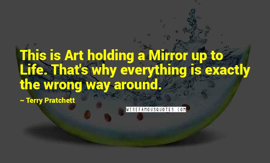 Terry Pratchett Quotes: This is Art holding a Mirror up to Life. That's why everything is exactly the wrong way around.