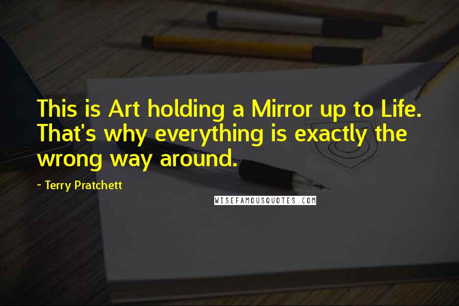 Terry Pratchett Quotes: This is Art holding a Mirror up to Life. That's why everything is exactly the wrong way around.