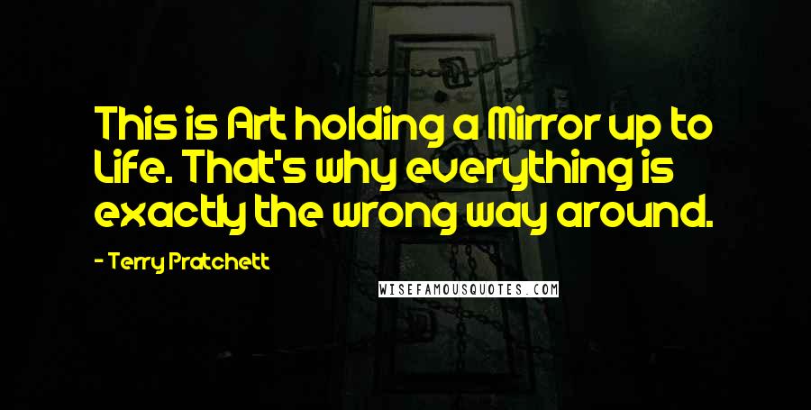 Terry Pratchett Quotes: This is Art holding a Mirror up to Life. That's why everything is exactly the wrong way around.