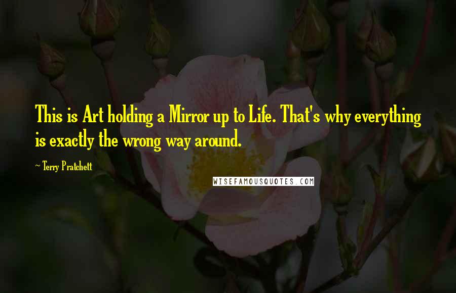 Terry Pratchett Quotes: This is Art holding a Mirror up to Life. That's why everything is exactly the wrong way around.