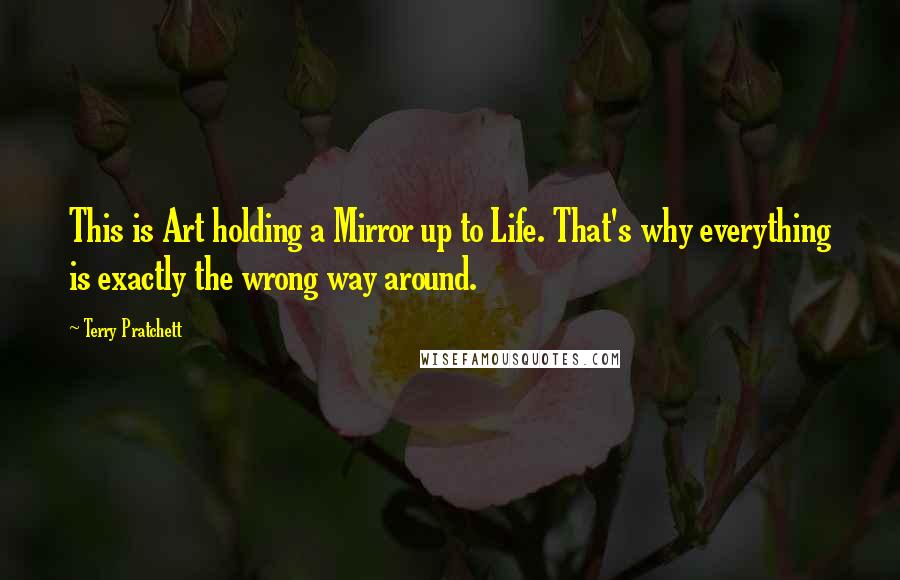 Terry Pratchett Quotes: This is Art holding a Mirror up to Life. That's why everything is exactly the wrong way around.