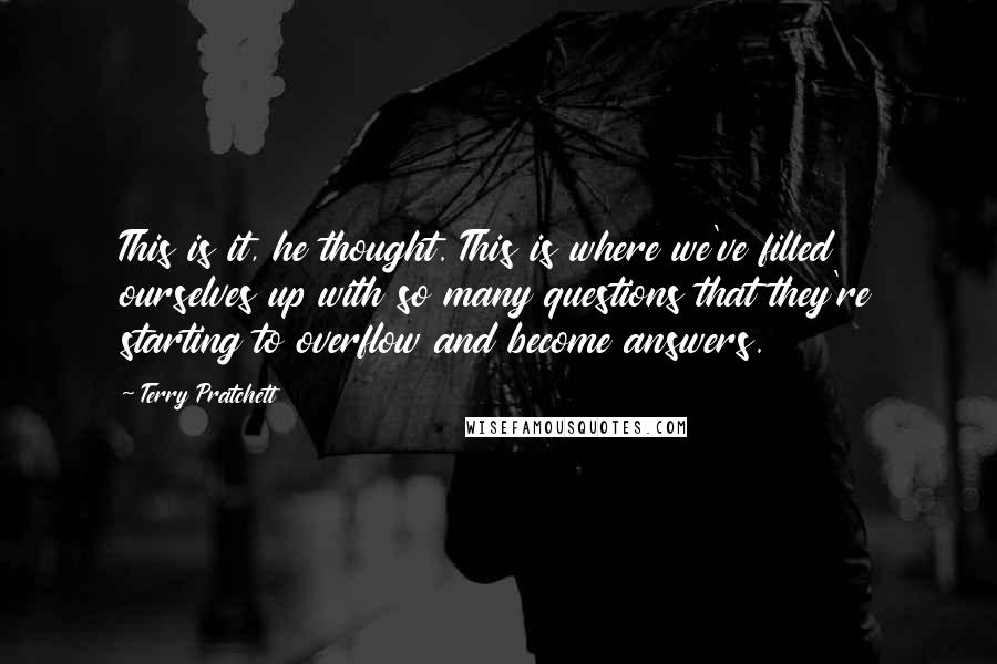 Terry Pratchett Quotes: This is it, he thought. This is where we've filled ourselves up with so many questions that they're starting to overflow and become answers.