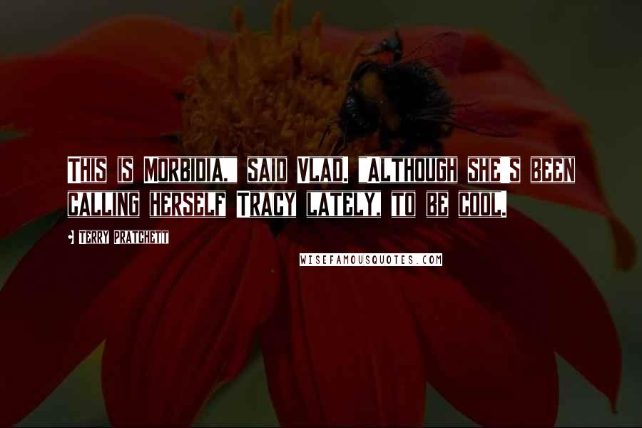 Terry Pratchett Quotes: This is Morbidia," said Vlad. "Although she's been calling herself Tracy lately, to be cool.