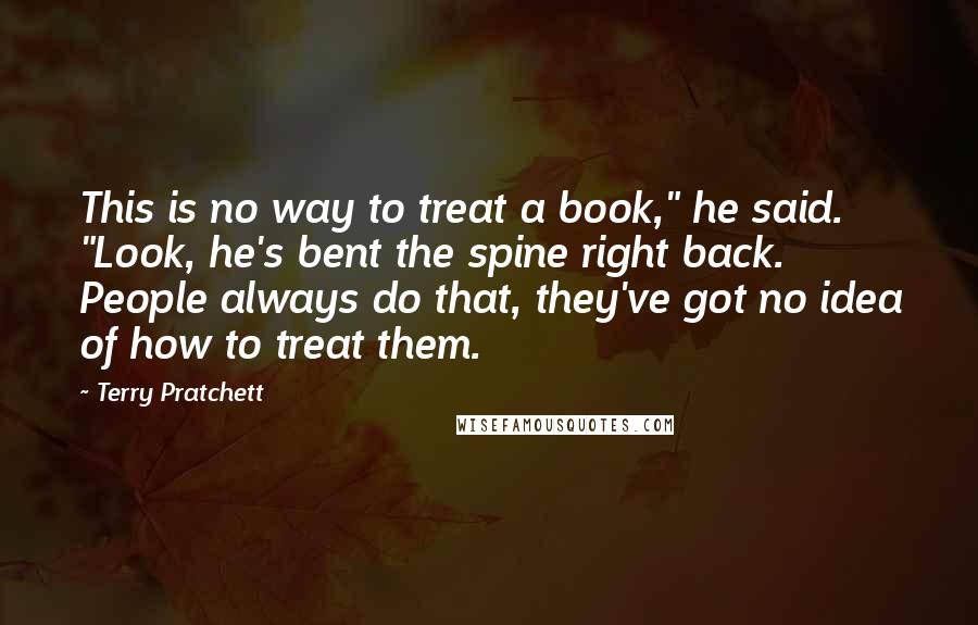 Terry Pratchett Quotes: This is no way to treat a book," he said. "Look, he's bent the spine right back. People always do that, they've got no idea of how to treat them.