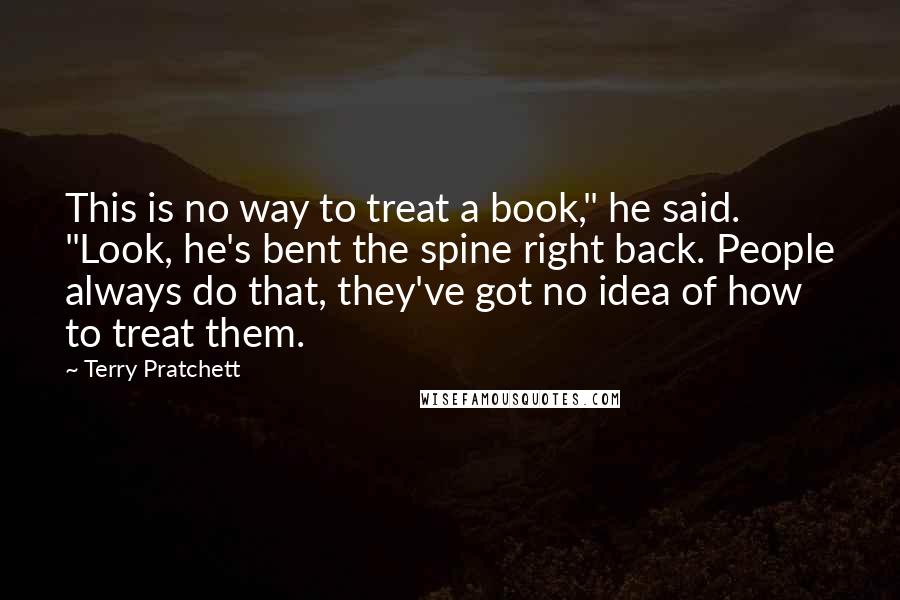 Terry Pratchett Quotes: This is no way to treat a book," he said. "Look, he's bent the spine right back. People always do that, they've got no idea of how to treat them.