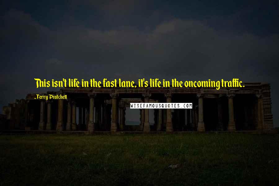 Terry Pratchett Quotes: This isn't life in the fast lane, it's life in the oncoming traffic.