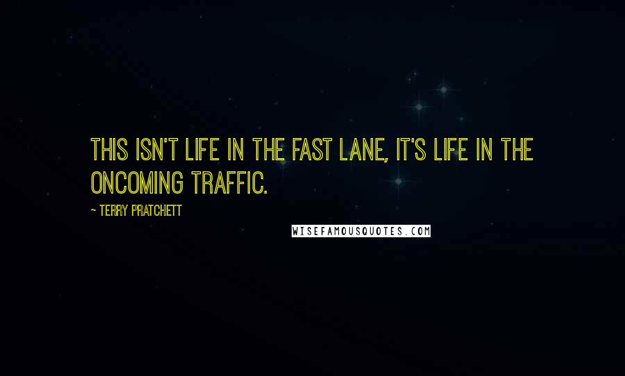 Terry Pratchett Quotes: This isn't life in the fast lane, it's life in the oncoming traffic.