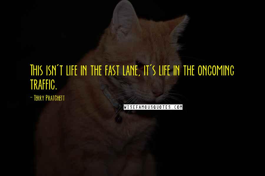 Terry Pratchett Quotes: This isn't life in the fast lane, it's life in the oncoming traffic.