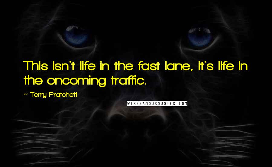 Terry Pratchett Quotes: This isn't life in the fast lane, it's life in the oncoming traffic.