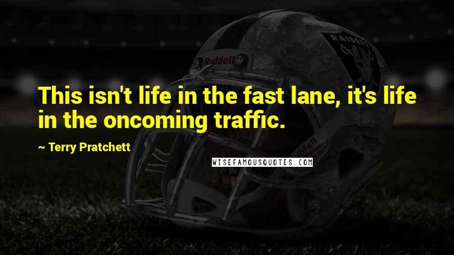 Terry Pratchett Quotes: This isn't life in the fast lane, it's life in the oncoming traffic.