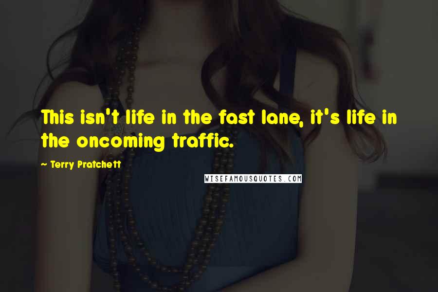 Terry Pratchett Quotes: This isn't life in the fast lane, it's life in the oncoming traffic.