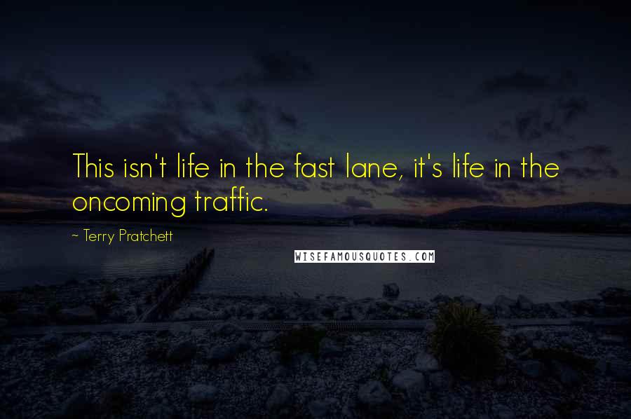 Terry Pratchett Quotes: This isn't life in the fast lane, it's life in the oncoming traffic.