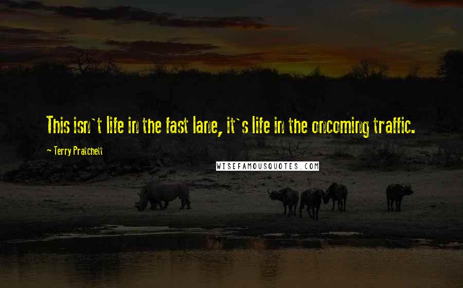 Terry Pratchett Quotes: This isn't life in the fast lane, it's life in the oncoming traffic.