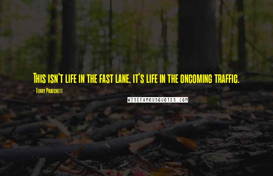 Terry Pratchett Quotes: This isn't life in the fast lane, it's life in the oncoming traffic.