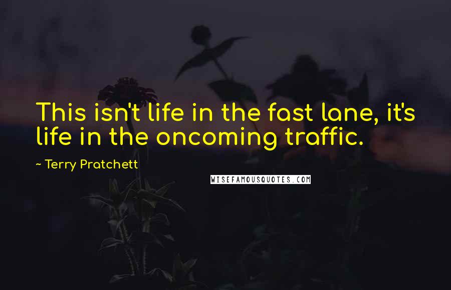 Terry Pratchett Quotes: This isn't life in the fast lane, it's life in the oncoming traffic.