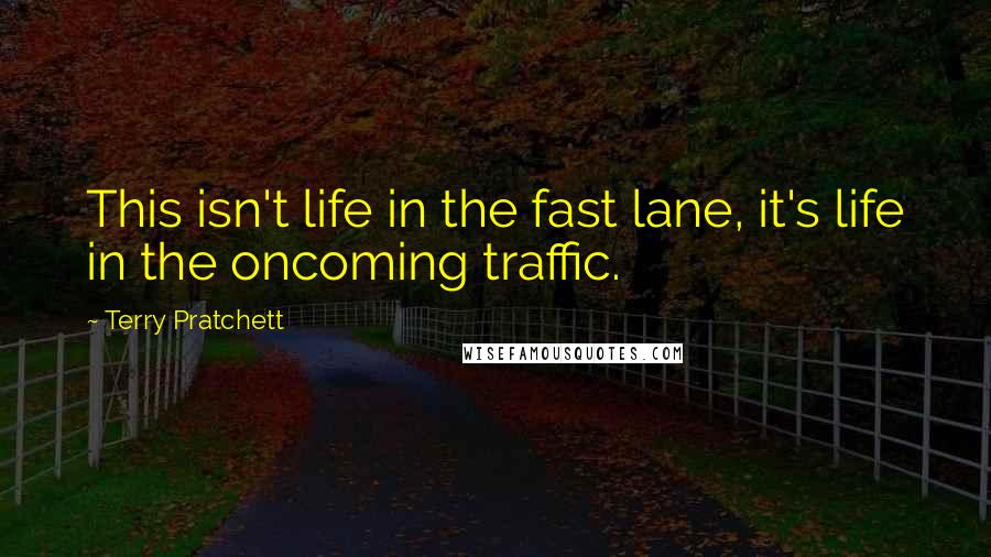 Terry Pratchett Quotes: This isn't life in the fast lane, it's life in the oncoming traffic.