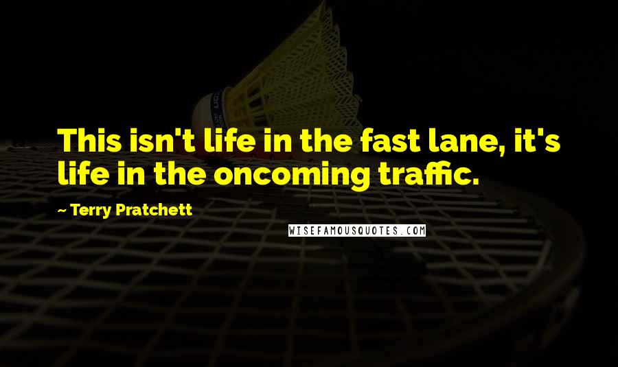 Terry Pratchett Quotes: This isn't life in the fast lane, it's life in the oncoming traffic.