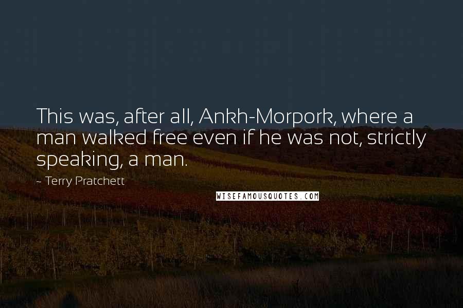 Terry Pratchett Quotes: This was, after all, Ankh-Morpork, where a man walked free even if he was not, strictly speaking, a man.