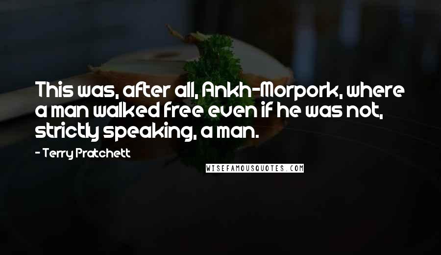 Terry Pratchett Quotes: This was, after all, Ankh-Morpork, where a man walked free even if he was not, strictly speaking, a man.