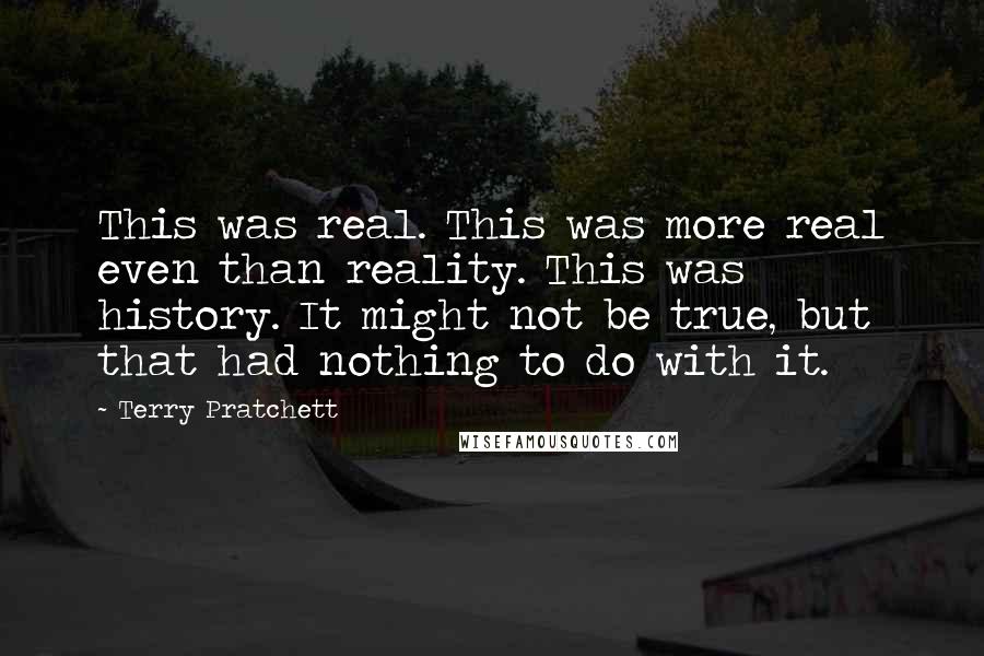 Terry Pratchett Quotes: This was real. This was more real even than reality. This was history. It might not be true, but that had nothing to do with it.