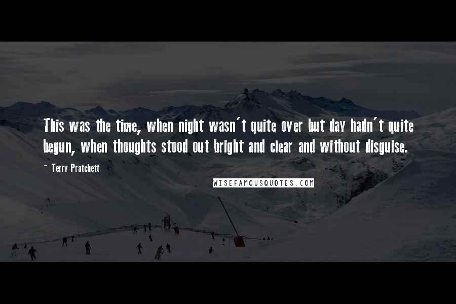 Terry Pratchett Quotes: This was the time, when night wasn't quite over but day hadn't quite begun, when thoughts stood out bright and clear and without disguise.