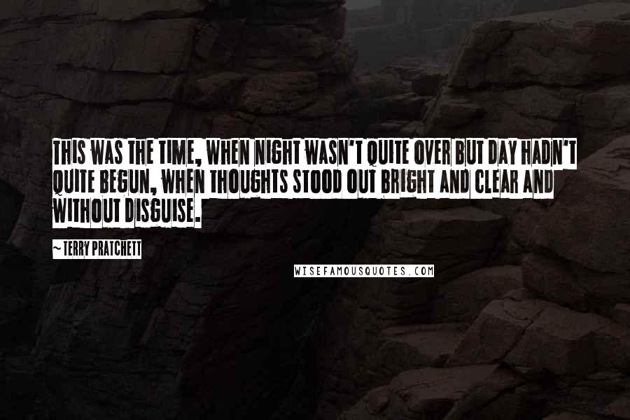 Terry Pratchett Quotes: This was the time, when night wasn't quite over but day hadn't quite begun, when thoughts stood out bright and clear and without disguise.