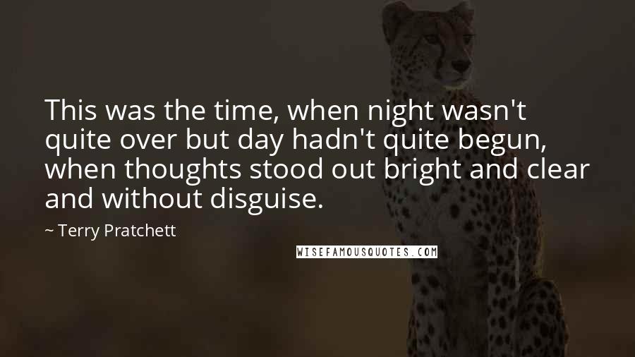 Terry Pratchett Quotes: This was the time, when night wasn't quite over but day hadn't quite begun, when thoughts stood out bright and clear and without disguise.