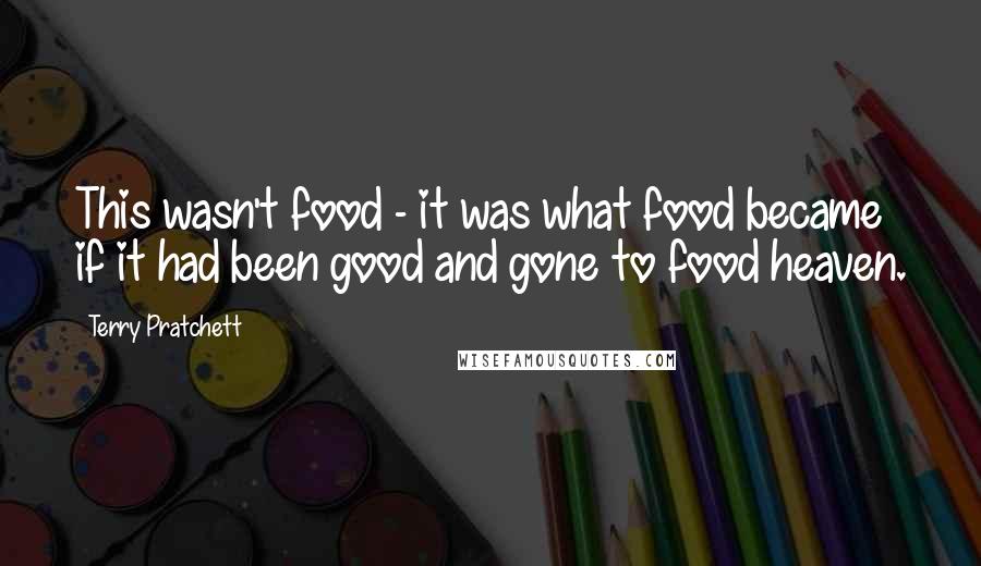 Terry Pratchett Quotes: This wasn't food - it was what food became if it had been good and gone to food heaven.