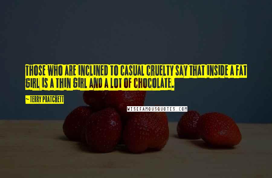 Terry Pratchett Quotes: Those who are inclined to casual cruelty say that inside a fat girl is a thin girl and a lot of chocolate.