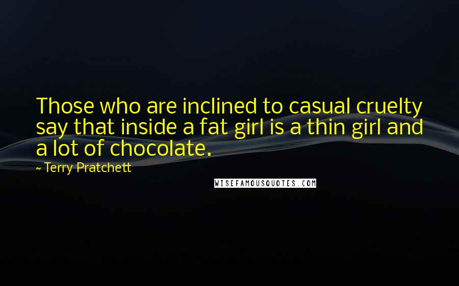 Terry Pratchett Quotes: Those who are inclined to casual cruelty say that inside a fat girl is a thin girl and a lot of chocolate.