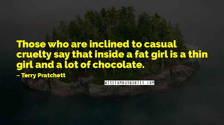 Terry Pratchett Quotes: Those who are inclined to casual cruelty say that inside a fat girl is a thin girl and a lot of chocolate.