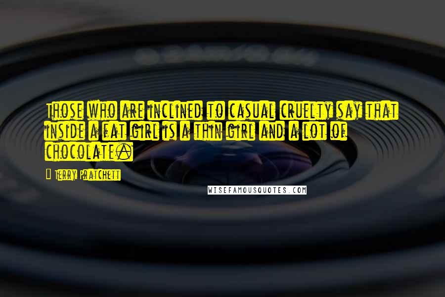 Terry Pratchett Quotes: Those who are inclined to casual cruelty say that inside a fat girl is a thin girl and a lot of chocolate.