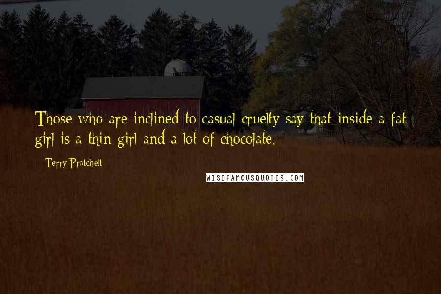 Terry Pratchett Quotes: Those who are inclined to casual cruelty say that inside a fat girl is a thin girl and a lot of chocolate.